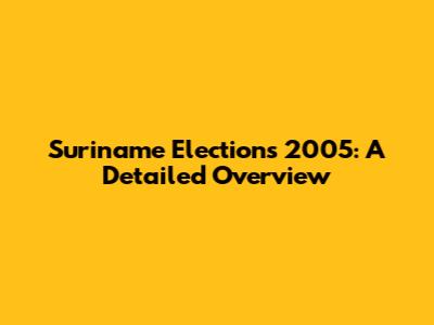 Suriname Elections 2005: A Detailed Overview