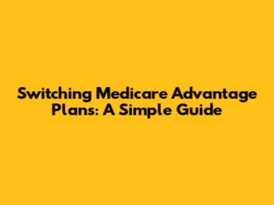 Switching Medicare Advantage Plans: A Simple Guide