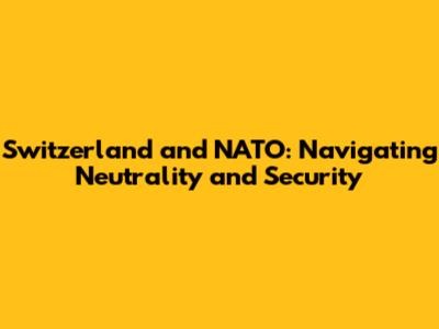 Switzerland and NATO: Navigating Neutrality and Security