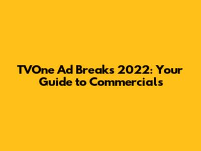 TVOne Ad Breaks 2022: Your Guide to Commercials