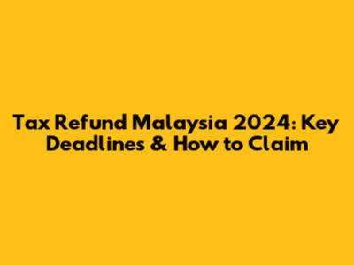 Tax Refund Malaysia 2024: Key Deadlines & How to Claim