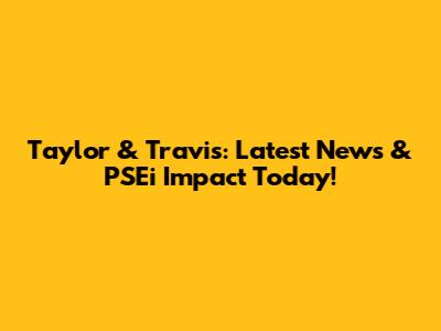 Taylor & Travis: Latest News & PSEi Impact Today!