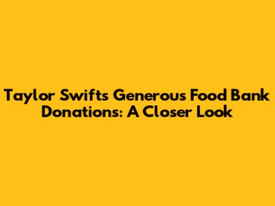 Taylor Swift's Generous Food Bank Donations: A Closer Look