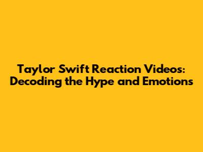 Taylor Swift Reaction Videos: Decoding the Hype and Emotions