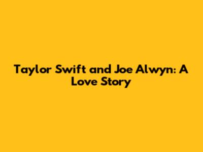Taylor Swift and Joe Alwyn: A Love Story