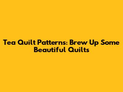 Tea Quilt Patterns: Brew Up Some Beautiful Quilts