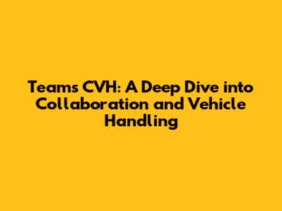 Teams CVH: A Deep Dive into Collaboration and Vehicle Handling