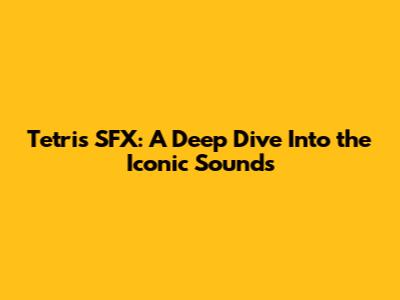 Tetris SFX: A Deep Dive Into the Iconic Sounds