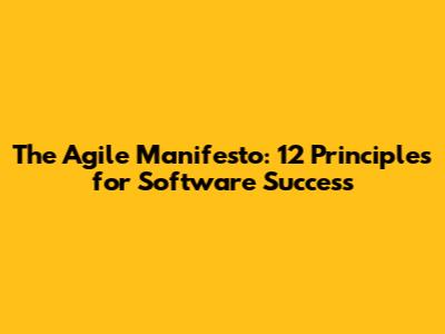 The Agile Manifesto: 12 Principles for Software Success