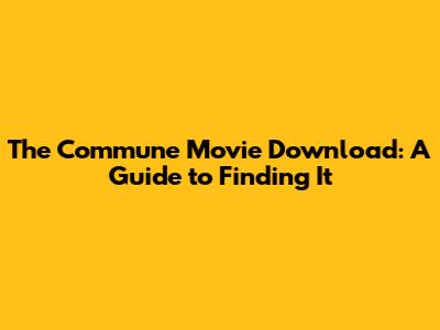 The Commune Movie Download: A Guide to Finding It