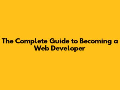 The Complete Guide to Becoming a Web Developer