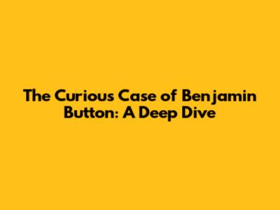 The Curious Case of Benjamin Button: A Deep Dive