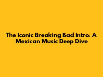 The Iconic Breaking Bad Intro: A Mexican Music Deep Dive