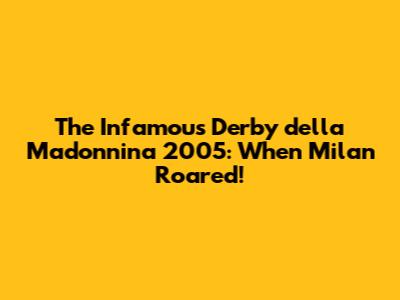 The Infamous Derby della Madonnina 2005: When Milan Roared!