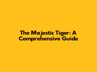 The Majestic Tiger: A Comprehensive Guide