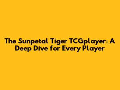 The Sunpetal Tiger TCGplayer: A Deep Dive for Every Player