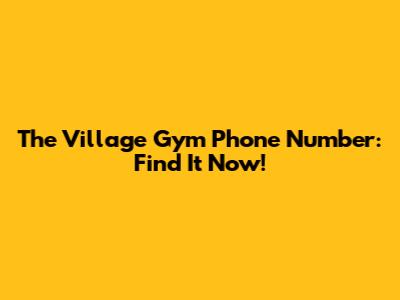 The Village Gym Phone Number: Find It Now!