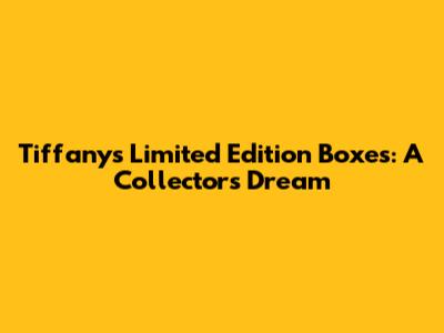 Tiffany's Limited Edition Boxes: A Collector's Dream