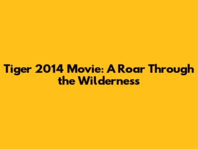 Tiger 2014 Movie: A Roar Through the Wilderness