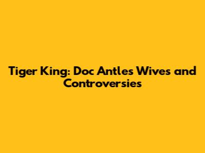 Tiger King: Doc Antle's Wives and Controversies