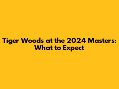Tiger Woods at the 2024 Masters: What to Expect