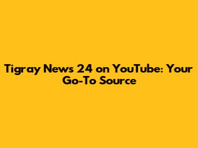 Tigray News 24 on YouTube: Your Go-To Source