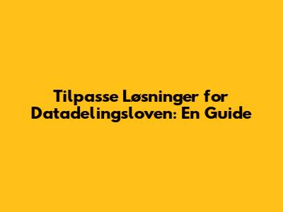 Tilpasse Løsninger for Datadelingsloven: En Guide