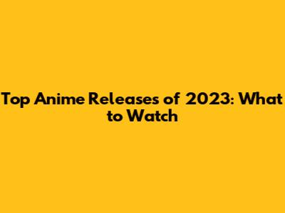 Top Anime Releases of 2023: What to Watch