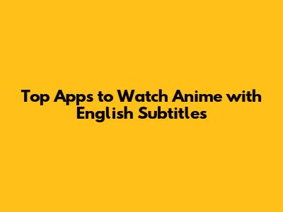 Top Apps to Watch Anime with English Subtitles