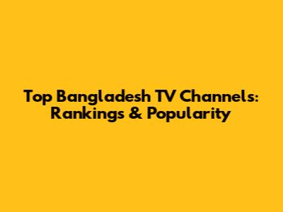 Top Bangladesh TV Channels: Rankings & Popularity