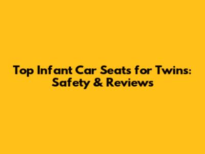 Top Infant Car Seats for Twins: Safety & Reviews