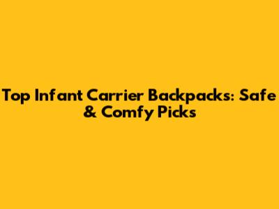 Top Infant Carrier Backpacks: Safe & Comfy Picks