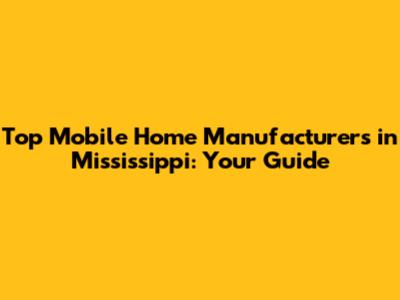 Top Mobile Home Manufacturers in Mississippi: Your Guide