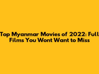 Top Myanmar Movies of 2022: Full Films You Won't Want to Miss