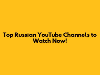 Top Russian YouTube Channels to Watch Now!