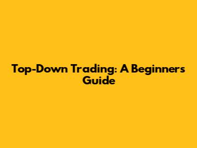 Top-Down Trading: A Beginner's Guide