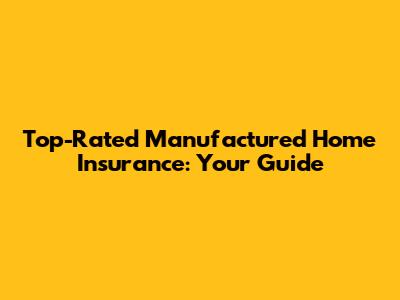 Top-Rated Manufactured Home Insurance: Your Guide