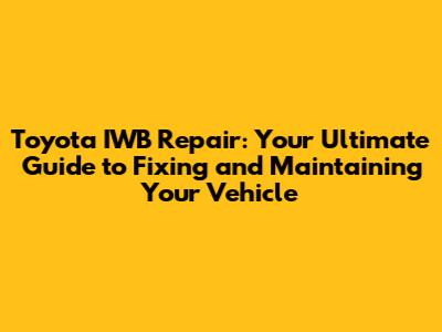 Toyota IWB Repair: Your Ultimate Guide to Fixing and Maintaining Your Vehicle