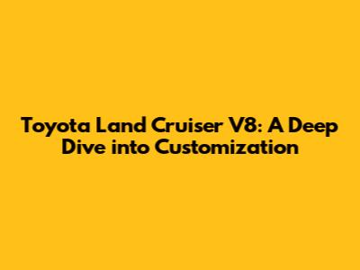 Toyota Land Cruiser V8: A Deep Dive into Customization