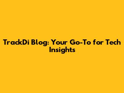 TrackDi Blog: Your Go-To for Tech Insights
