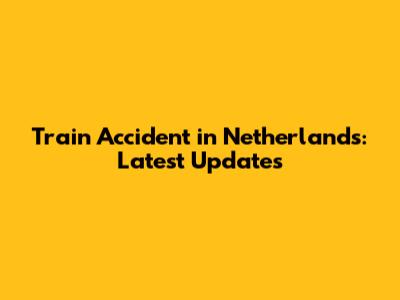 Train Accident in Netherlands: Latest Updates