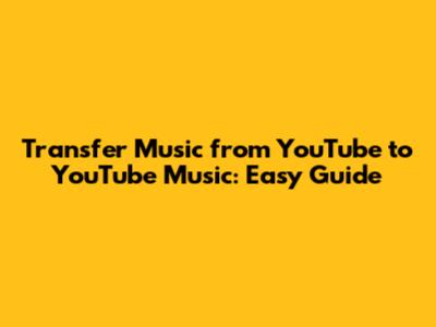 Transfer Music from YouTube to YouTube Music: Easy Guide