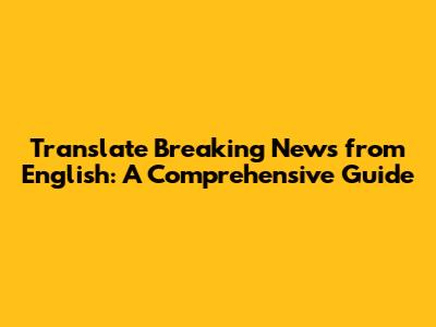 Translate Breaking News from English: A Comprehensive Guide