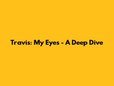 Travis: My Eyes - A Deep Dive