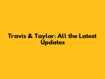 Travis & Taylor: All the Latest Updates