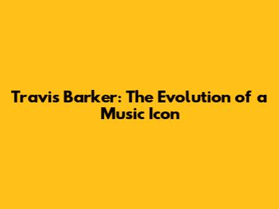 Travis Barker: The Evolution of a Music Icon