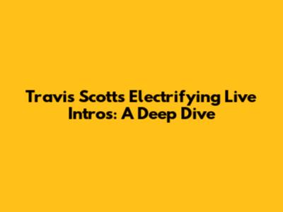 Travis Scott's Electrifying Live Intros: A Deep Dive