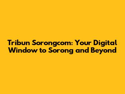 Tribun Sorongcom: Your Digital Window to Sorong and Beyond