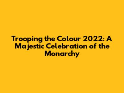Trooping the Colour 2022: A Majestic Celebration of the Monarchy