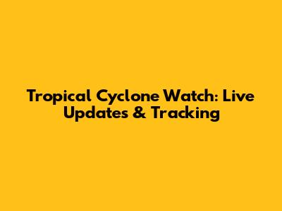 Tropical Cyclone Watch: Live Updates & Tracking